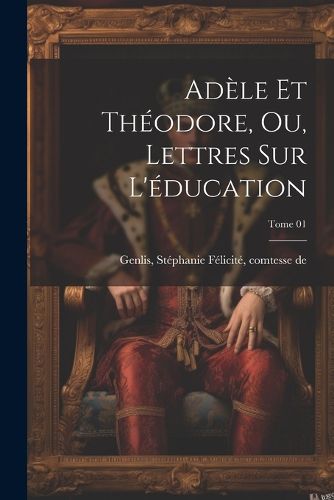 Cover image for Adele et Theodore, ou, Lettres sur l'education; Tome 01
