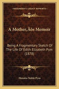 Cover image for A Mothera Acentsacentsa A-Acentsa Acentss Memoir: Being a Fragmentary Sketch of the Life of Edith Elizabeth Pym (1878)