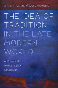 Cover image for The Idea of Tradition in the Late Modern World: An Ecumenical and Interreligious Conversation