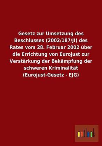 Gesetz zur Umsetzung des Beschlusses (2002/187/JI) des Rates vom 28. Februar 2002 uber die Errichtung von Eurojust zur Verstarkung der Bekampfung der schweren Kriminalitat (Eurojust-Gesetz - EJG)