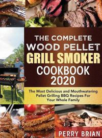 Cover image for The Complete Wood Pellet Grill Smoker Cookbook 2020: The Most Delicious and Mouthwatering Pellet Grilling BBQ Recipes For Your Whole Family