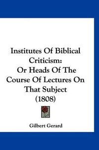 Cover image for Institutes of Biblical Criticism: Or Heads of the Course of Lectures on That Subject (1808)