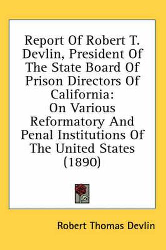 Cover image for Report of Robert T. Devlin, President of the State Board of Prison Directors of California: On Various Reformatory and Penal Institutions of the United States (1890)