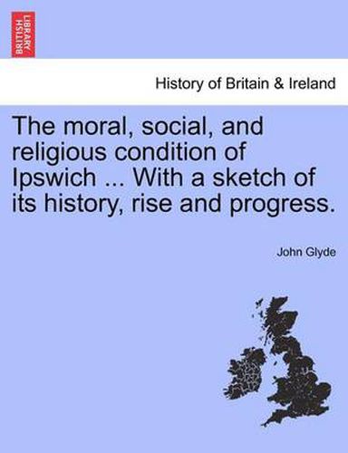 Cover image for The Moral, Social, and Religious Condition of Ipswich ... with a Sketch of Its History, Rise and Progress.