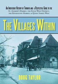 Cover image for The Villages Within: An Irreverent History of Toronto and a Respectful Guide to the St. Andrew's Market, the Kings West District, the Kensington Market, and Queen Street West