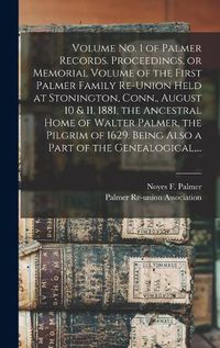 Cover image for Volume No. 1 of Palmer Records. Proceedings, or Memorial Volume of the First Palmer Family Re-union Held at Stonington, Conn., August 10 & 11, 1881, the Ancestral Home of Walter Palmer, the Pilgrim of 1629. Being Also a Part of the Genealogical, ...