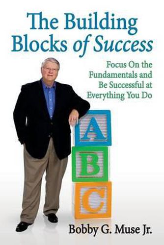 Cover image for The Building Blocks Of Success: Focus On The Fundamentals And Be Successful At Everything You Do