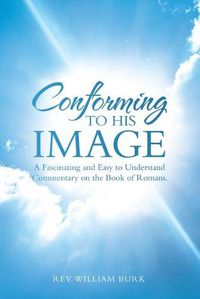 Cover image for Conforming to His Image: A Fascinating and Easy to Understand Commentary on the Book of Romans.