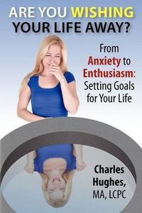 Cover image for Are You Wishing Your Life Away?: From Anxiety to Enthusiasm: Setting Goals for Your Life