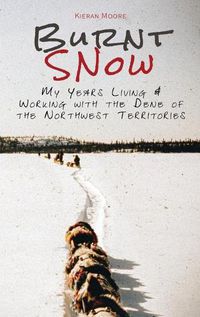 Cover image for Burnt Snow (colour): My Years Living & Working with the Dene of the Northwest Territories