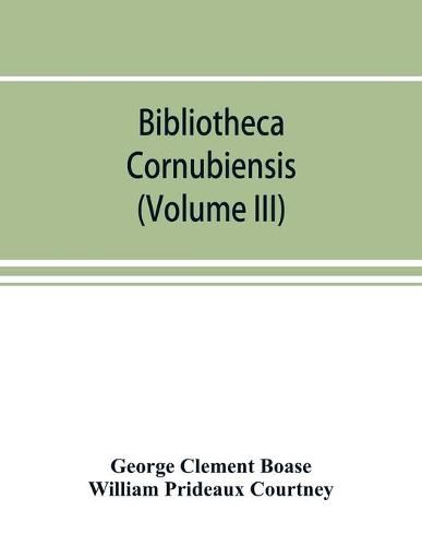 Cover image for Bibliotheca cornubiensis. A catalogue of the writings, both manuscript and printed, of Cornishmen, and of works relating to the county of Cornwall, with biographical memoranda and copious literary references (Volume III)