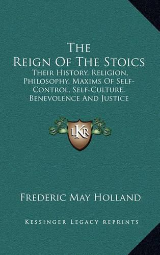 The Reign of the Stoics: Their History, Religion, Philosophy, Maxims of Self-Control, Self-Culture, Benevolence and Justice