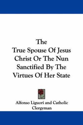 The True Spouse of Jesus Christ or the Nun Sanctified by the Virtues of Her State