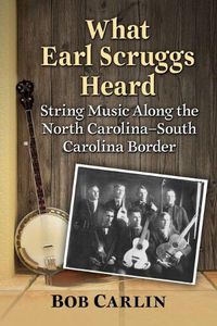 Cover image for What Earl Scruggs Heard: String Music Along the North Carolina-South Carolina Border