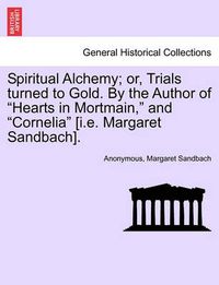 Cover image for Spiritual Alchemy; or, Trials turned to Gold. By the Author of Hearts in Mortmain, and Cornelia [i.e. Margaret Sandbach].