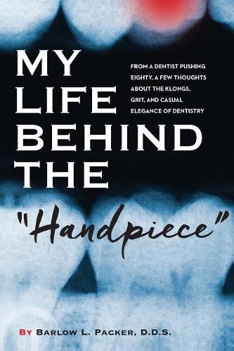 Cover image for My Life Behind the Handpiece: From a Dentist Pushing Eighty, a Few Thoughts about the Klongs, Grit, and Casual Elegance of Dentistry