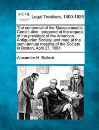 Cover image for The Centennial of the Massachusetts Constitution: Prepared at the Request of the President of the American Antiquarian Society, and Read at the Semi-Annual Meeting of the Society in Boston, April 27, 1881.