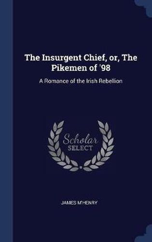 The Insurgent Chief, Or, the Pikemen of '98: A Romance of the Irish Rebellion