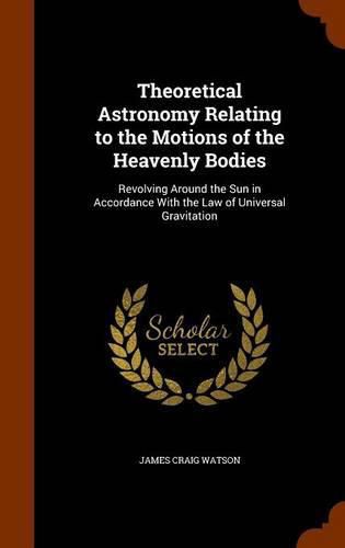 Theoretical Astronomy Relating to the Motions of the Heavenly Bodies: Revolving Around the Sun in Accordance with the Law of Universal Gravitation