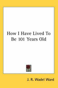 Cover image for How I Have Lived to Be 101 Years Old