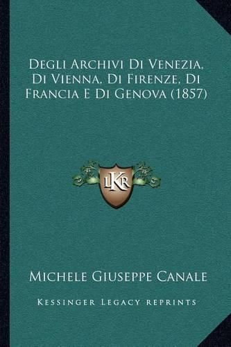 Degli Archivi Di Venezia, Di Vienna, Di Firenze, Di Francia E Di Genova (1857)