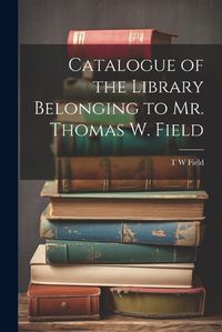 Cover image for Catalogue of the Library Belonging to Mr. Thomas W. Field