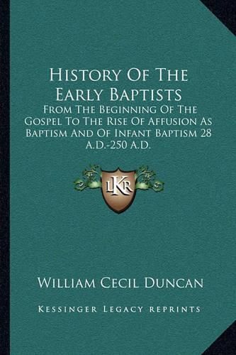 History of the Early Baptists: From the Beginning of the Gospel to the Rise of Affusion as Baptism and of Infant Baptism 28 A.D.-250 A.D.