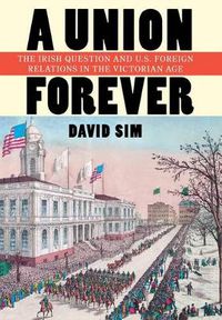 Cover image for A Union Forever: The Irish Question and U.S. Foreign Relations in the Victorian Age