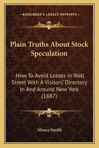 Cover image for Plain Truths about Stock Speculation: How to Avoid Losses in Wall Street with a Visitorsacentsa -A Cents Directory in and Around New York (1887)