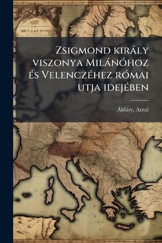 Cover image for Zsigmond Kir Ly Viszonya Mil N Hoz S Velencz Hez R Mai Utja Idej Ben: Sz Kfoglal Rtekez?'s
