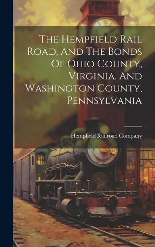 Cover image for The Hempfield Rail Road, And The Bonds Of Ohio County, Virginia, And Washington County, Pennsylvania