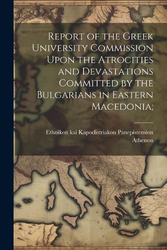 Cover image for Report of the Greek University Commission Upon the Atrocities and Devastations Committed by the Bulgarians in Eastern Macedonia;