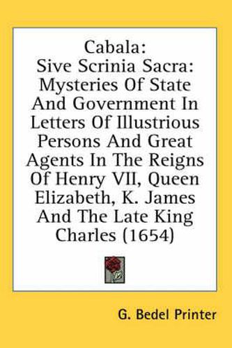 Cover image for Cabala: Sive Scrinia Sacra: Mysteries of State and Government in Letters of Illustrious Persons and Great Agents in the Reigns of Henry VII, Queen Elizabeth, K. James and the Late King Charles (1654)