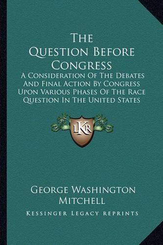 The Question Before Congress: A Consideration of the Debates and Final Action by Congress Upon Various Phases of the Race Question in the United States (1918)