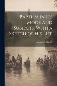 Cover image for Baptism in its Mode and Subjects. With a Sketch of his Life