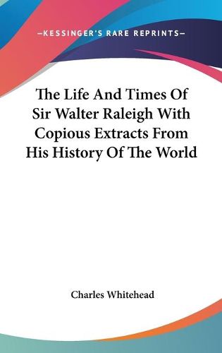 Cover image for The Life And Times Of Sir Walter Raleigh With Copious Extracts From His History Of The World