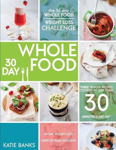Cover image for The 30 Day Whole Food Weight Loss Challenge: 30 Day Whole Food: Three Whole Recipes Cooked in Less than 30 Minutes Every Day: 30 Day Weight Loss Exercise Plan Included