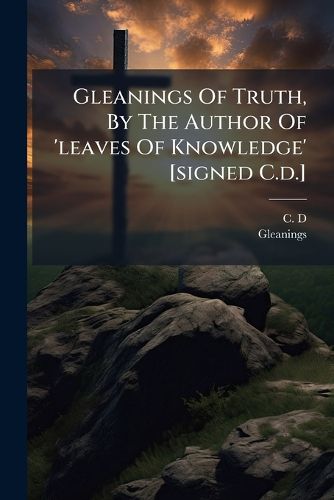 Cover image for Gleanings of Truth, by the Author of 'Leaves of Knowledge' [Signed C.D.].
