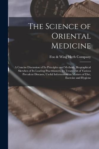 Cover image for The Science of Oriental Medicine: a Concise Discussion of Its Principles and Methods, Biographical Sketches of Its Leading Practitioners, Its Treatment of Various Prevalent Diseases, Useful Information on Matters of Diet, Exercise and Hygiene