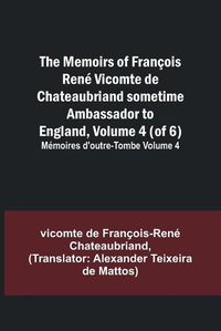 Cover image for The Memoirs of Francois Rene Vicomte de Chateaubriand sometime Ambassador to England, Volume 4 (of 6); Memoires d'outre-tombe volume 4