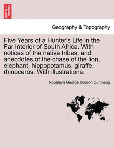 Cover image for Five Years of a Hunter's Life in the Far Interior of South Africa. with Notices of the Native Tribes, and Anecdotes of the Chase of the Lion, Elephant, Hippopotamus, Giraffe, Rhinoceros. with Illustrations. Vol. I.