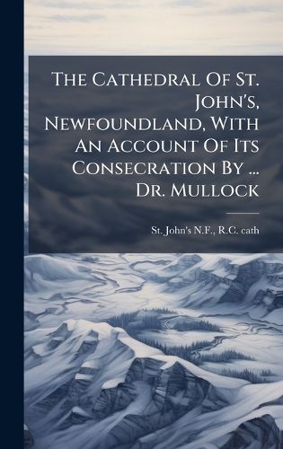 Cover image for The Cathedral Of St. John's, Newfoundland, With An Account Of Its Consecration By ... Dr. Mullock