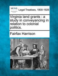 Cover image for Virginia Land Grants: A Study in Conveyancing in Relation to Colonial Politics.