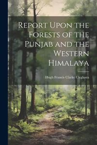 Cover image for Report Upon the Forests of the Punjab and the Western Himalaya