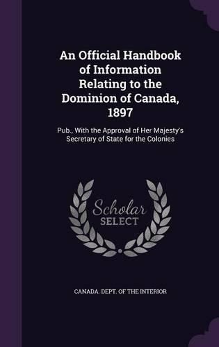 Cover image for An Official Handbook of Information Relating to the Dominion of Canada, 1897: Pub., with the Approval of Her Majesty's Secretary of State for the Colonies