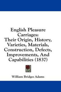 Cover image for English Pleasure Carriages: Their Origin, History, Varieties, Materials, Construction, Defects, Improvements, and Capabilities (1837)