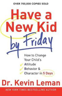 Cover image for Have a New Kid by Friday - How to Change Your Child"s Attitude, Behavior & Character in 5 Days