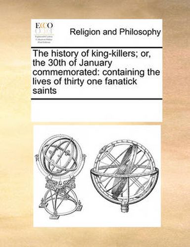 Cover image for The History of King-Killers; Or, the 30th of January Commemorated: Containing the Lives of Thirty One Fanatick Saints