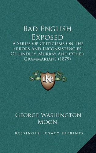 Cover image for Bad English Exposed: A Series of Criticisms on the Errors and Inconsistencies of Lindley, Murray and Other Grammarians (1879)