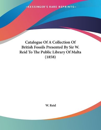 Cover image for Catalogue of a Collection of British Fossils Presented by Sir W. Reid to the Public Library of Malta (1858)